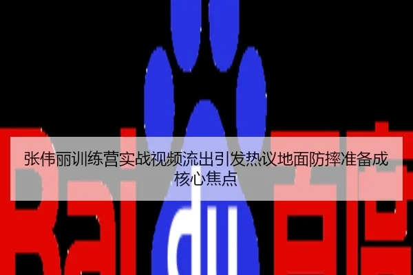 张伟丽训练营实战视频流出引发热议地面防摔准备成核心焦点