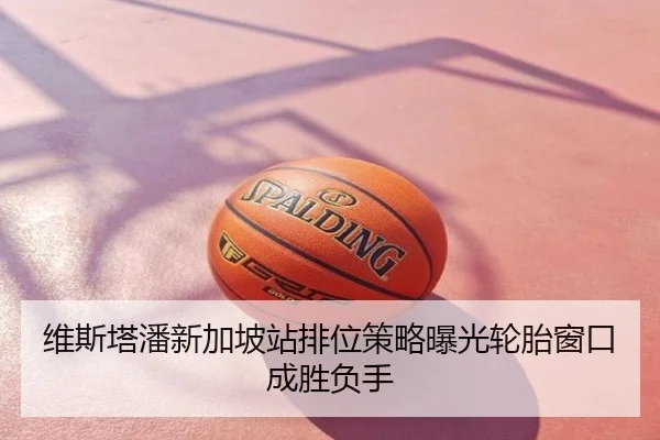 维斯塔潘新加坡站排位策略曝光轮胎窗口成胜负手