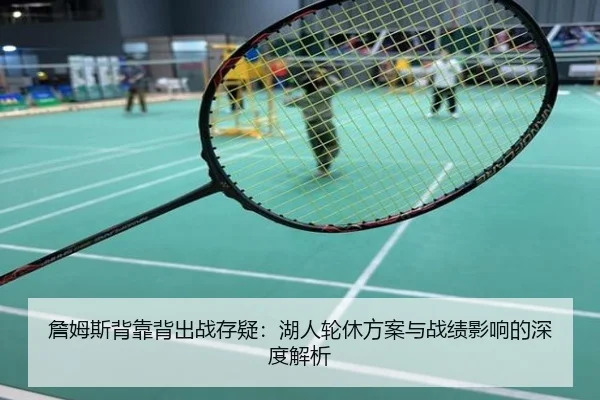 詹姆斯背靠背出战存疑：湖人轮休方案与战绩影响的深度解析