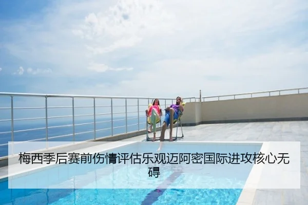梅西季后赛前伤情评估乐观迈阿密国际进攻核心无碍