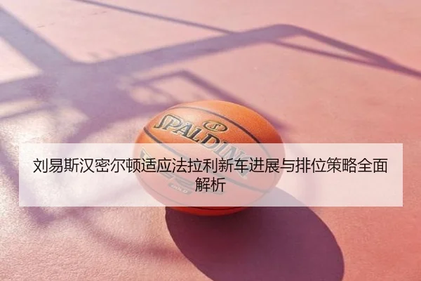 刘易斯汉密尔顿适应法拉利新车进展与排位策略全面解析