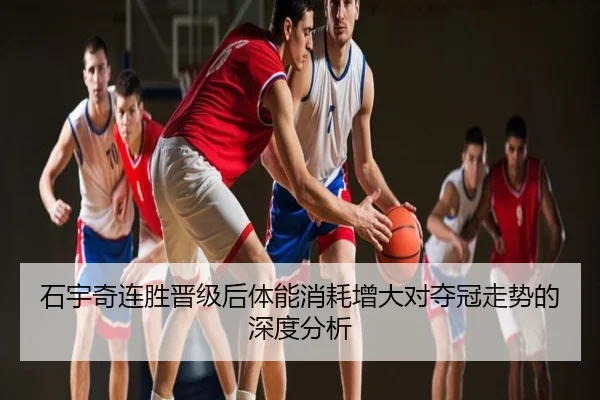 石宇奇连胜晋级后体能消耗增大对夺冠走势的深度分析
